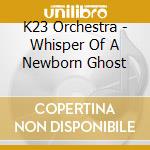 K23 Orchestra - Whisper Of A Newborn Ghost cd