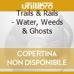 Trails & Rails - Water, Weeds & Ghosts cd