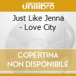 Just Like Jenna - Love City cd musicale di Just Like Jenna