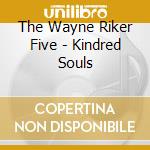 The Wayne Riker Five - Kindred Souls cd musicale di The Wayne Riker Five