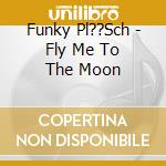 Funky Pl??Sch - Fly Me To The Moon cd musicale di Funky Pl??Sch