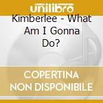 Kimberlee - What Am I Gonna Do? cd musicale di Kimberlee