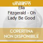 Ella Fitzgerald - Oh Lady Be Good cd musicale di Ella Fitzgerald