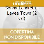 Sonny Landreth - Levee Town (2 Cd) cd musicale di SONNY LANDRETH