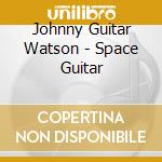 Johnny Guitar Watson - Space Guitar cd musicale di Johnny Guitar Watson
