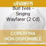Burl Ives - Singing Wayfarer (2 Cd) cd musicale di Burl Ives