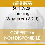Burl Ives - Singing Wayfarer (2 Cd) cd