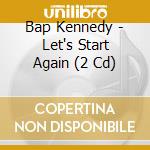 Bap Kennedy - Let's Start Again (2 Cd) cd musicale di Bap Kennedy (deluxe 2 Cd)