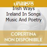 Irish Ways Ireland In Songs Music And Poetry cd musicale di KAVANA RON