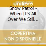 Snow Patrol - When It'S All Over We Still Have To... cd musicale di Snow Patrol