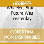 Wheeler, Brad - Future Was Yesterday cd