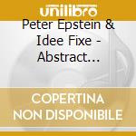 Peter Epstein & Idee Fixe - Abstract Realism cd musicale di Peter Epstein & Idee Fixe