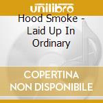 Hood Smoke - Laid Up In Ordinary cd musicale di Hood Smoke
