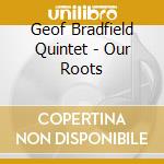 Geof Bradfield Quintet - Our Roots cd musicale di Geof Bradfield Quintet