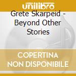 Grete Skarpeid - Beyond Other Stories cd musicale