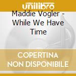 Maddie Vogler - While We Have Time cd