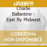 Charlie Ballantine - East By Midwest cd