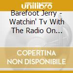 Barefoot Jerry - Watchin' Tv With The Radio On & You cd