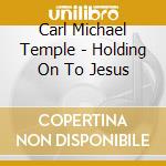 Carl Michael Temple - Holding On To Jesus cd musicale di Carl Michael Temple
