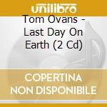 Tom Ovans - Last Day On Earth (2 Cd) cd musicale di Tom Ovans