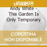 Andy White - This Garden Is Only Temporary cd