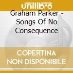 Graham Parker - Songs Of No Consequence cd musicale di PARKER GRAHAM