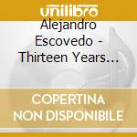 Alejandro Escovedo - Thirteen Years (2 Cd) cd musicale di ALEJANDRO ESCOVEDO
