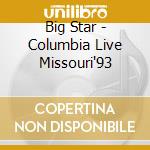 Big Star - Columbia Live Missouri'93 cd musicale di BIG STAR