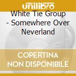 White Tie Group - Somewhere Over Neverland cd musicale di White Tie Group