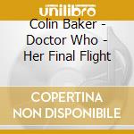 Colin Baker - Doctor Who - Her Final Flight cd musicale di Colin Baker