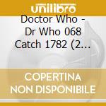 Doctor Who - Dr Who 068 Catch 1782 (2 Cd) cd musicale di Doctor Who