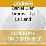 Daniel Glen Timms - La La Land cd musicale di Daniel Glen Timms