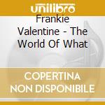 Frankie Valentine - The World Of What cd musicale di VALENTINE FRANKIE