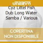 Cyz Littel Fish Dub Long Water Samba / Various cd