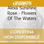 Alexa Sunshine Rose - Flowers Of The Waters cd musicale di Alexa Sunshine Rose
