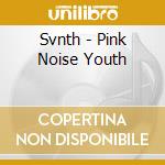 Svnth - Pink Noise Youth cd