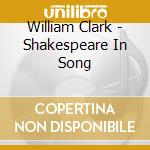William Clark - Shakespeare In Song cd musicale di William Clark