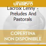 Lacroix Lenny - Preludes And Pastorals cd