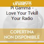 Pi Gamma - Love Your Tvkill Your Radio cd