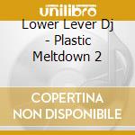 Lower Lever Dj - Plastic Meltdown 2 cd musicale di Lower Lever Dj