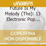 Future Is My Melody (The): 13 Electronic Pop Songs / Various cd