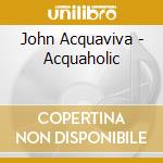 John Acquaviva - Acquaholic cd musicale di John Acquaviva