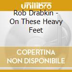 Rob Drabkin - On These Heavy Feet cd