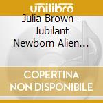 Julia Brown - Jubilant Newborn Alien Haze cd musicale di Julia Brown