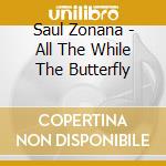 Saul Zonana - All The While The Butterfly cd musicale di Saul Zonana