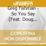 Greg Fishman - So You Say (Feat. Doug Webb, Kevin Axt & Dan Schnelle) cd