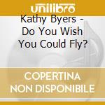 Kathy Byers - Do You Wish You Could Fly? cd musicale di Kathy Byers
