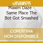 Maxim Daze - Same Place The Bot Got Smashed cd musicale di Maxim Daze