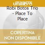Robi Botos Trio - Place To Place cd musicale di Robi Botos Trio