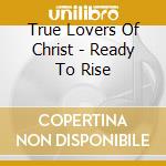 True Lovers Of Christ - Ready To Rise cd musicale di True Lovers Of Christ